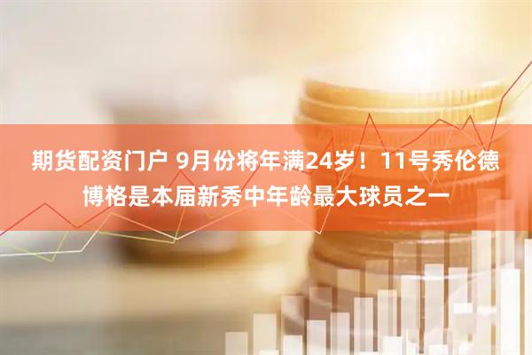 期货配资门户 9月份将年满24岁！11号秀伦德博格是本届新秀中年龄最大球员之一