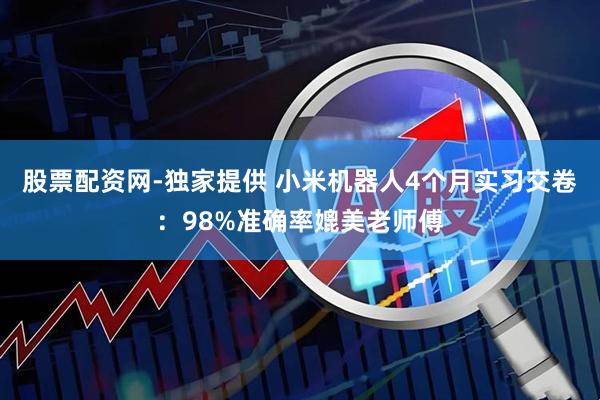 股票配资网-独家提供 小米机器人4个月实习交卷：98%准确率媲美老师傅