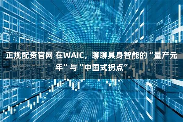 正规配资官网 在WAIC，聊聊具身智能的“量产元年”与“中国式拐点”