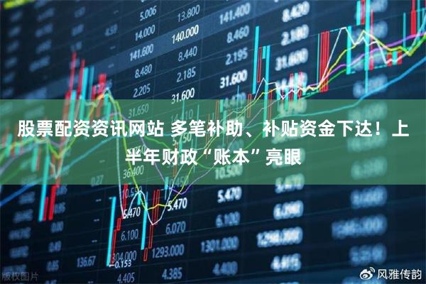 股票配资资讯网站 多笔补助、补贴资金下达！上半年财政“账本”亮眼